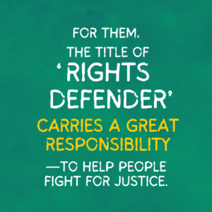 The background is emerald green paper. On it is text that reads, “For them, the ‘rights defender’ title carries a great responsibility - to help people fight for justice”. The phrase “Rights defender” was enlarged and “carries a great responsibility” is in yellow.