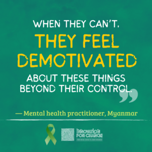 This is the last in a series of four images, where the quote ends. The background is emerald green paper. On it is text that reads, “When they can’t, they feel demotivated about these things beyond their control”. The phrase, “They feel demotivated” is enlarged and in yellow. Below it in green is whom the quote attributed to, a mental health practitioner from the Myanmar. Underneath the attribution is a green ribbon that represents mental health awareness. Next to the ribbon is the Innovation For Change East Asia logo.