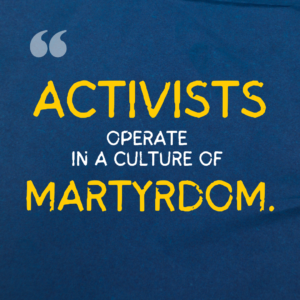 The graphics are a quote from the project report, illustrated and spread over a series of four images. The background is dark blue paper. On it is text that reads, “Activists operate in a culture of martyrdom”. The word “Activists” and “Martyrdom” are enlarged and in yellow.