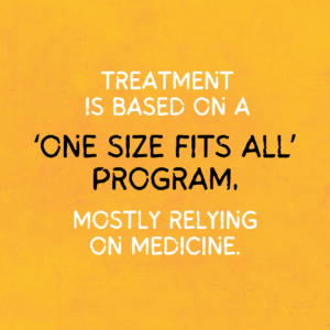 The background is golden yellow paper. On it is text that reads, “Treatment is based on a ‘one size fits all’ program, mostly relying on medicine”. The phrase “One size fits all program” is enlarged and in black.